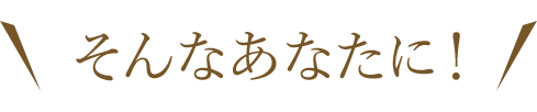 そんなあなたに